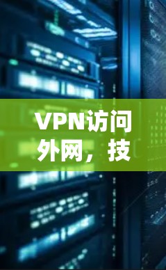 VPN访问外网，技术原理、应用场景与安全性分析