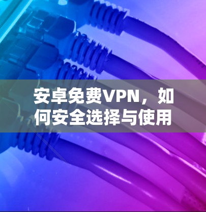 安卓免费VPN，如何安全选择与使用