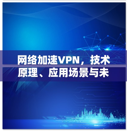 网络加速VPN，技术原理、应用场景与未来趋势