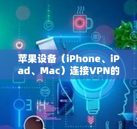 苹果设备（iPhone、iPad、Mac）连接VPN的步骤如下，分为手动设置和使用第三方应用两种方式