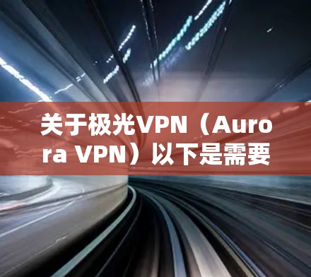 关于极光VPN（Aurora VPN）以下是需要注意的重要信息