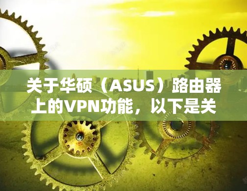 关于华硕（ASUS）路由器上的VPN功能，以下是关键信息整理