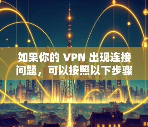 如果你的 VPN 出现连接问题，可以按照以下步骤排查和解决