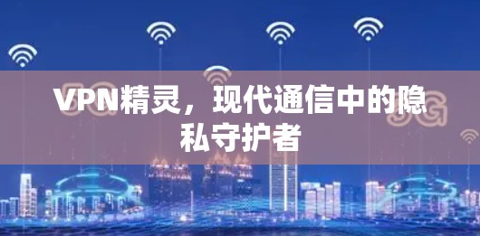 VPN精灵，现代通信中的隐私守护者