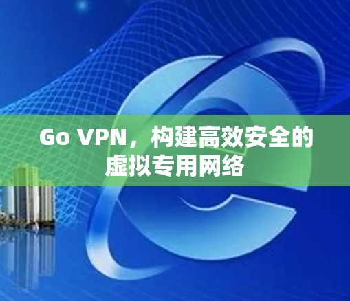 Go VPN，构建高效安全的虚拟专用网络