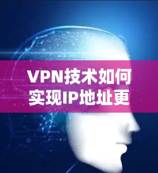 VPN技术如何实现IP地址更换及其应用场景