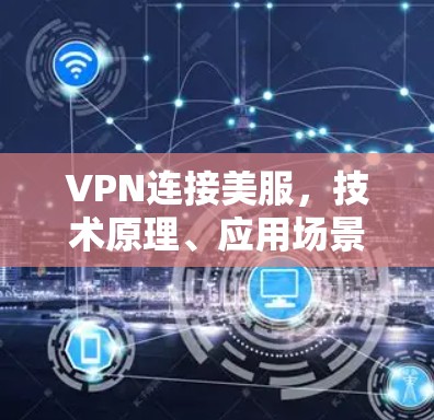 VPN连接美服，技术原理、应用场景与优化建议