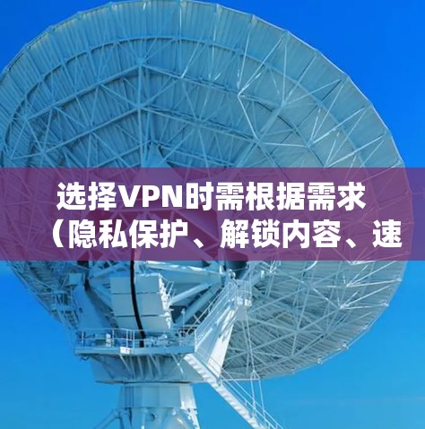选择VPN时需根据需求（隐私保护、解锁内容、速度等）综合考虑。以下是一些推荐和注意事项