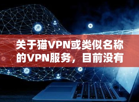 关于猫VPN或类似名称的VPN服务，目前没有广泛知名或可信的主流VPN提供商使用这一名称。以下是一些需要注意的信息和建议