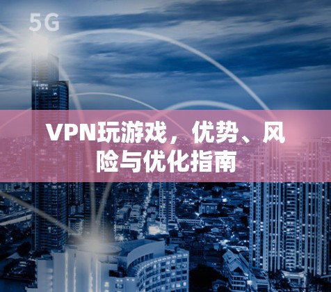 VPN玩游戏，优势、风险与优化指南