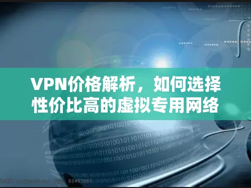 VPN价格解析，如何选择性价比高的虚拟专用网络服务？