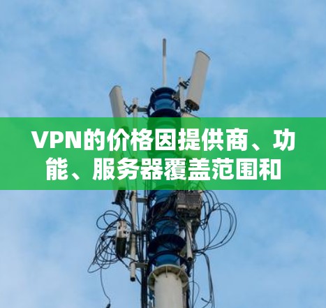 VPN的价格因提供商、功能、服务器覆盖范围和使用时长等因素差异较大，以下是一些常见价格范围和选择建议