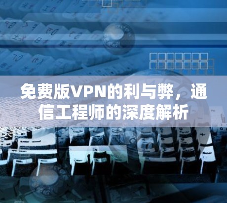 免费版VPN的利与弊，通信工程师的深度解析