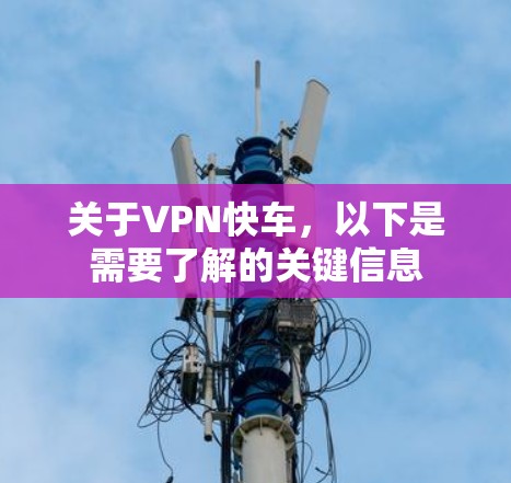 关于VPN快车，以下是需要了解的关键信息