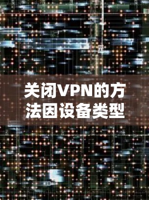 关闭VPN的方法因设备类型和所使用的VPN软件而异，以下是常见平台的关闭步骤