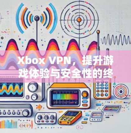 Xbox VPN，提升游戏体验与安全性的终极指南