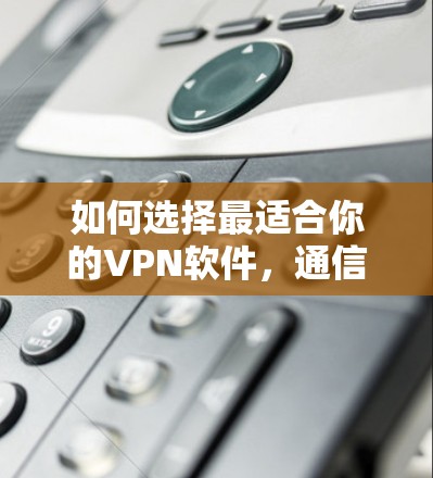 如何选择最适合你的VPN软件，通信工程师的专业建议