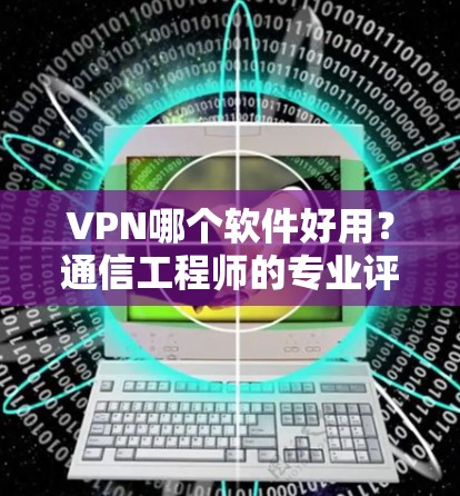 VPN哪个软件好用？通信工程师的专业评测与推荐