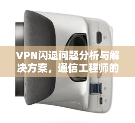VPN闪退问题分析与解决方案，通信工程师的专业指南