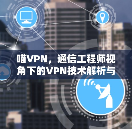 喵VPN，通信工程师视角下的VPN技术解析与应用