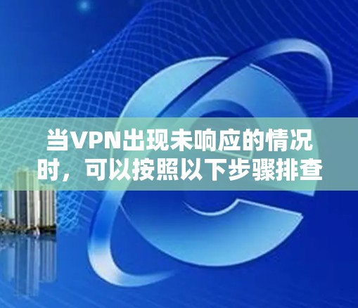 当VPN出现未响应的情况时，可以按照以下步骤排查和解决