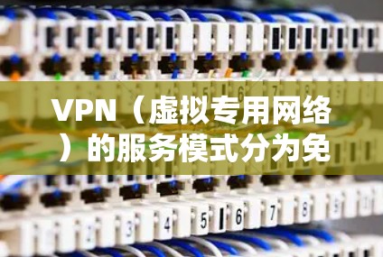 VPN（虚拟专用网络）的服务模式分为免费和付费两种，具体是否收费取决于提供商和功能需求。以下是详细对比