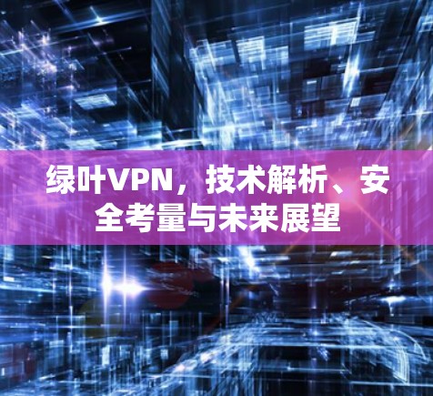 绿叶VPN，技术解析、安全考量与未来展望