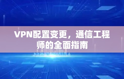 VPN配置变更，通信工程师的全面指南