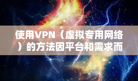 使用VPN（虚拟专用网络）的方法因平台和需求而异，以下是常见场景下的操作指南，请根据自身情况选择