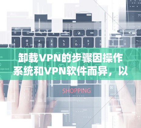 卸载VPN的步骤因操作系统和VPN软件而异，以下是常见平台的操作指南