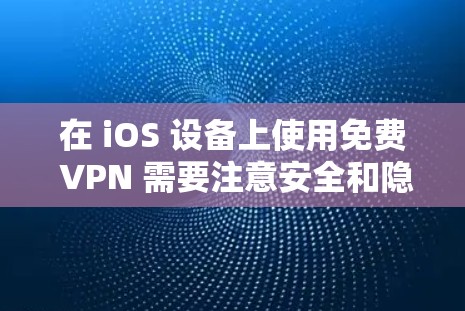 在 iOS 设备上使用免费 VPN 需要注意安全和隐私风险，以下是常见的选择及注意事项