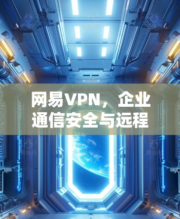 网易VPN，企业通信安全与远程办公的高效解决方案