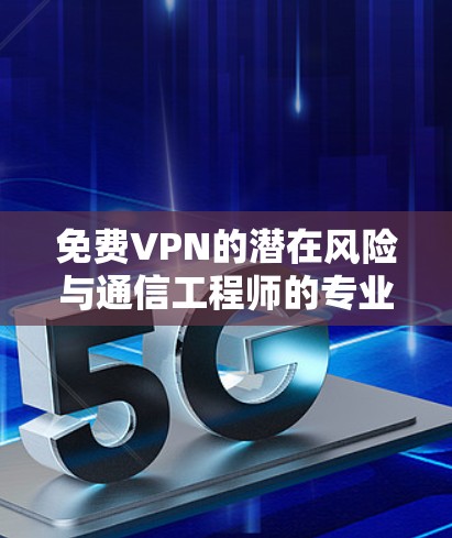 免费VPN的潜在风险与通信工程师的专业建议