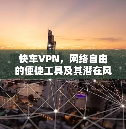 快车VPN，网络自由的便捷工具及其潜在风险