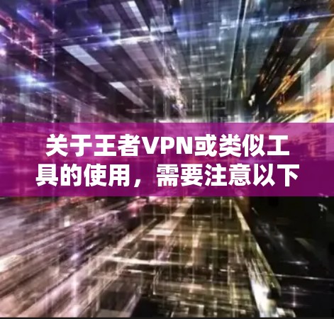 关于王者VPN或类似工具的使用，需要注意以下几点重要信息