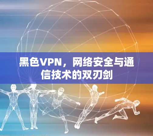 黑色VPN，网络安全与通信技术的双刃剑