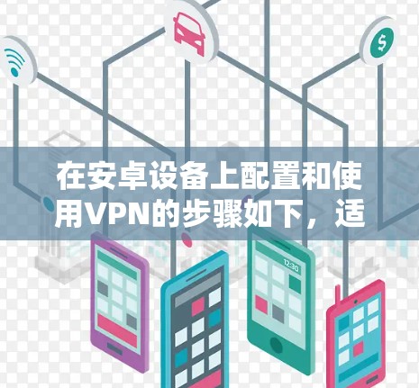 在安卓设备上配置和使用VPN的步骤如下，适用于保护隐私、访问限制内容或安全连接网络