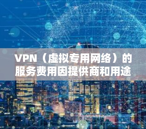 VPN（虚拟专用网络）的服务费用因提供商和用途而异，通常分为以下几种情况
