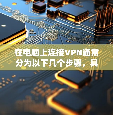在电脑上连接VPN通常分为以下几个步骤，具体操作可能因操作系统和VPN服务商而略有不同。以下是通用指南