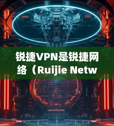 锐捷VPN是锐捷网络（Ruijie Networks）提供的虚拟专用网络解决方案，主要用于企业、教育机构或政府单位实现安全远程访问内部网络资源。以下是关于锐捷VPN的详细介绍及常见问题解答