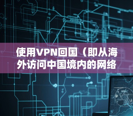 使用VPN回国（即从海外访问中国境内的网络资源）需要注意以下几点