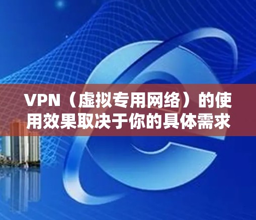 VPN（虚拟专用网络）的使用效果取决于你的具体需求和网络环境，以下是一些关键点供参考