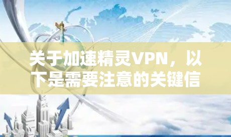 关于加速精灵VPN，以下是需要注意的关键信息和建议