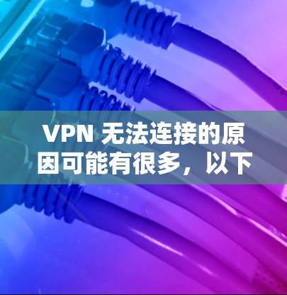 VPN 无法连接的原因可能有很多，以下是一些常见问题及解决方法，请逐步排查
