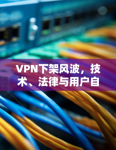 VPN下架风波，技术、法律与用户自由的博弈