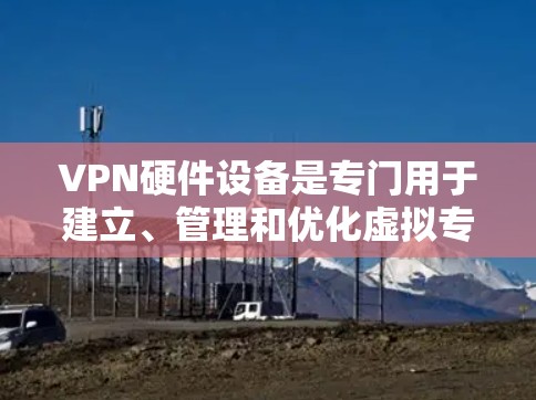 VPN硬件设备是专门用于建立、管理和优化虚拟专用网络（VPN）连接的物理设备，通常用于企业或组织级场景，提供比软件VPN更高的性能、安全性和可靠性。以下是关于VPN硬件的详细分类和说明