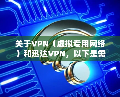 关于VPN（虚拟专用网络）和迅达VPN，以下是需要了解的重要信息