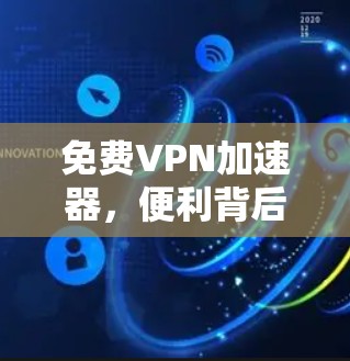 免费VPN加速器，便利背后的安全隐患与替代方案
