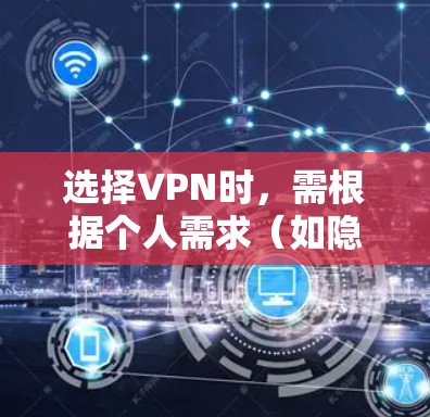 选择VPN时，需根据个人需求（如隐私保护、解锁内容、速度等）综合考虑。以下是一些关键因素和推荐，帮助你做出决策