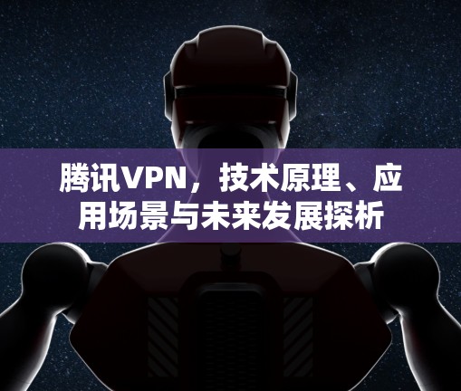 腾讯VPN，技术原理、应用场景与未来发展探析